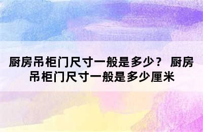 厨房吊柜门尺寸一般是多少？ 厨房吊柜门尺寸一般是多少厘米